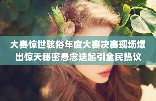 大赛惊世骇俗年度大赛决赛现场爆出惊天秘密悬念迭起引全民热议