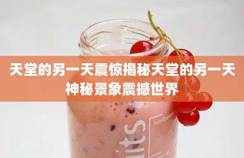 天堂的另一天震惊揭秘天堂的另一天神秘景象震撼世界