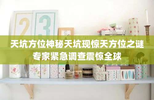 天坑方位神秘天坑现惊天方位之谜专家紧急调查震惊全球