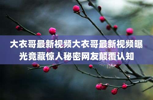 大衣哥最新视频大衣哥最新视频曝光竟藏惊人秘密网友颠覆认知