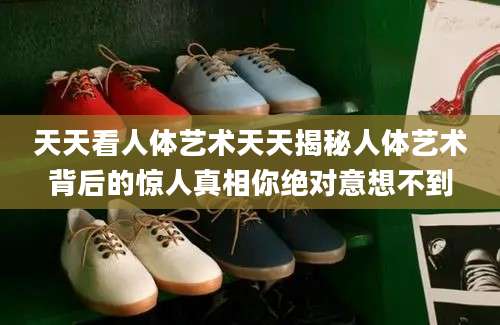 天天看人体艺术天天揭秘人体艺术背后的惊人真相你绝对意想不到