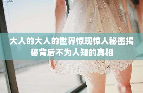 大人的大人的世界惊现惊人秘密揭秘背后不为人知的真相