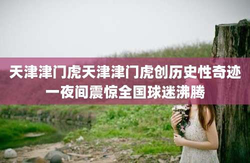 天津津门虎天津津门虎创历史性奇迹一夜间震惊全国球迷沸腾