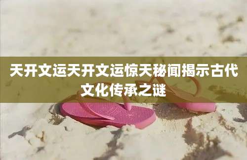 天开文运天开文运惊天秘闻揭示古代文化传承之谜