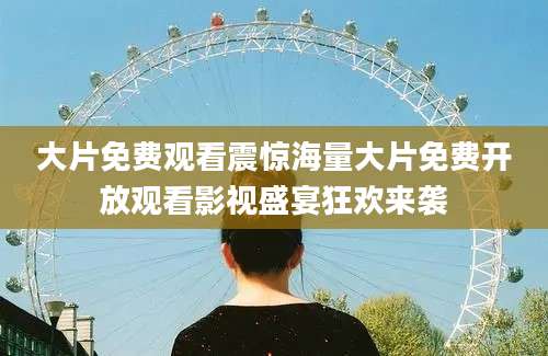大片免费观看震惊海量大片免费开放观看影视盛宴狂欢来袭