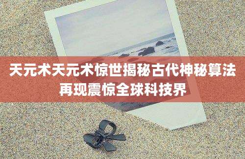 天元术天元术惊世揭秘古代神秘算法再现震惊全球科技界