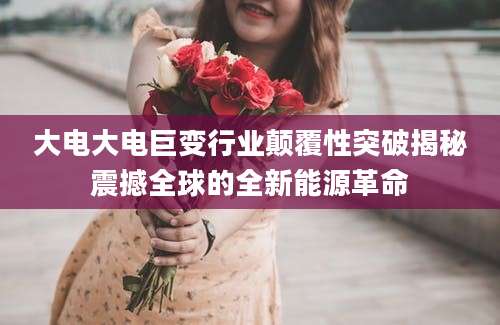 大电大电巨变行业颠覆性突破揭秘震撼全球的全新能源革命