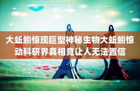 大蚯蚓惊现巨型神秘生物大蚯蚓惊动科研界真相竟让人无法置信