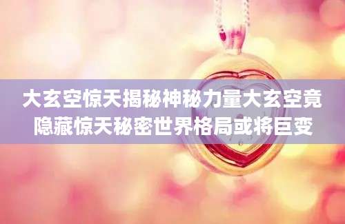 大玄空惊天揭秘神秘力量大玄空竟隐藏惊天秘密世界格局或将巨变