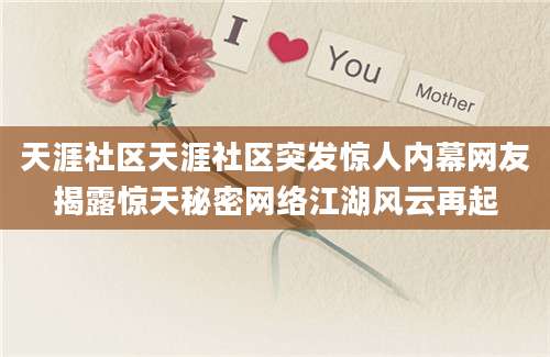 天涯社区天涯社区突发惊人内幕网友揭露惊天秘密网络江湖风云再起