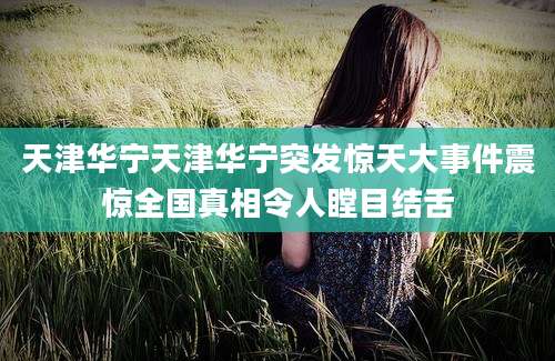 天津华宁天津华宁突发惊天大事件震惊全国真相令人瞠目结舌