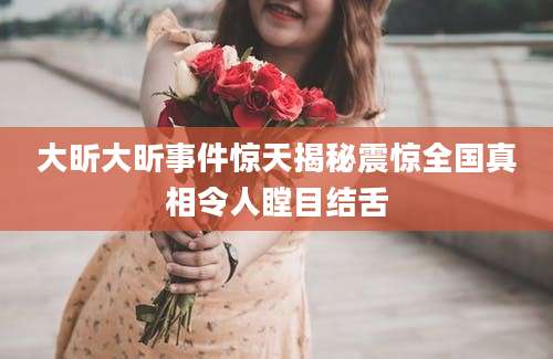 大昕大昕事件惊天揭秘震惊全国真相令人瞠目结舌