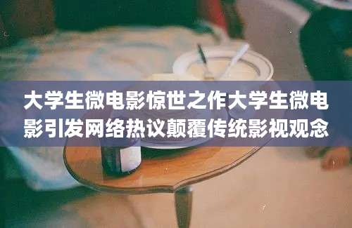 大学生微电影惊世之作大学生微电影引发网络热议颠覆传统影视观念