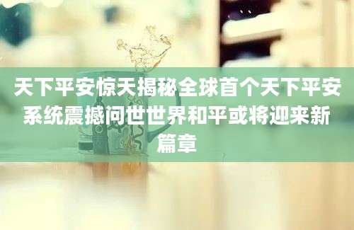 天下平安惊天揭秘全球首个天下平安系统震撼问世世界和平或将迎来新篇章