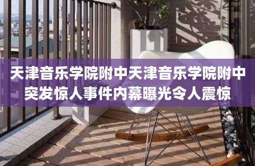 天津音乐学院附中天津音乐学院附中突发惊人事件内幕曝光令人震惊