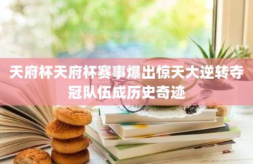 天府杯天府杯赛事爆出惊天大逆转夺冠队伍成历史奇迹