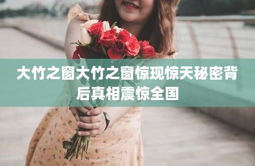 大竹之窗大竹之窗惊现惊天秘密背后真相震惊全国