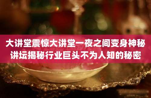 大讲堂震惊大讲堂一夜之间变身神秘讲坛揭秘行业巨头不为人知的秘密