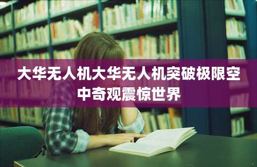 大华无人机大华无人机突破极限空中奇观震惊世界