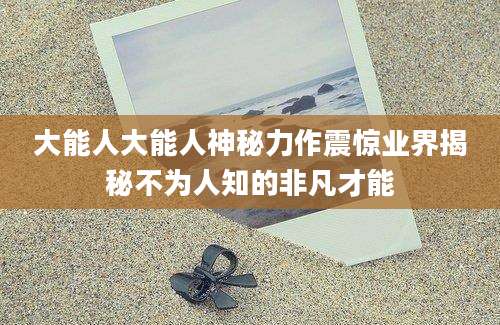 大能人大能人神秘力作震惊业界揭秘不为人知的非凡才能