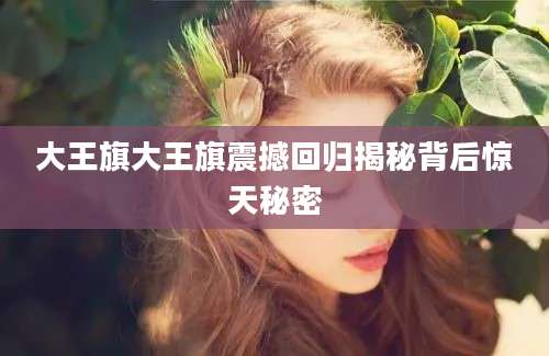 大王旗大王旗震撼回归揭秘背后惊天秘密