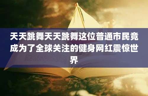 天天跳舞天天跳舞这位普通市民竟成为了全球关注的健身网红震惊世界