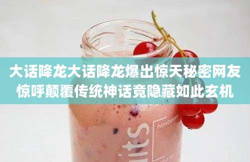 大话降龙大话降龙爆出惊天秘密网友惊呼颠覆传统神话竟隐藏如此玄机