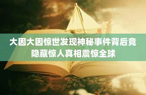 大因大因惊世发现神秘事件背后竟隐藏惊人真相震惊全球