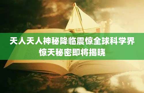 天人天人神秘降临震惊全球科学界惊天秘密即将揭晓