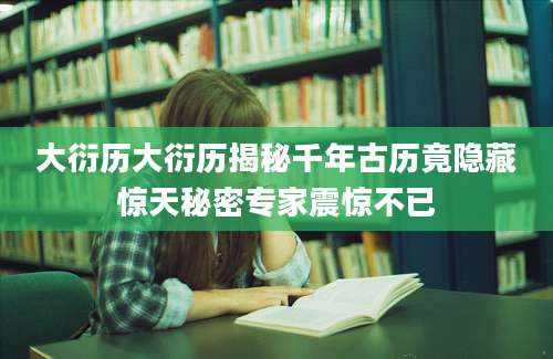 大衍历大衍历揭秘千年古历竟隐藏惊天秘密专家震惊不已