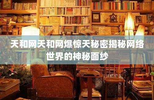 天和网天和网爆惊天秘密揭秘网络世界的神秘面纱
