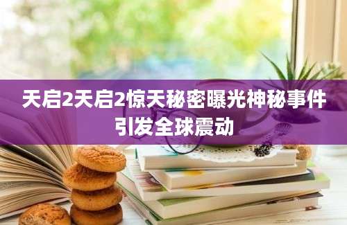 天启2天启2惊天秘密曝光神秘事件引发全球震动