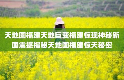 天地图福建天地巨变福建惊现神秘新图震撼揭秘天地图福建惊天秘密