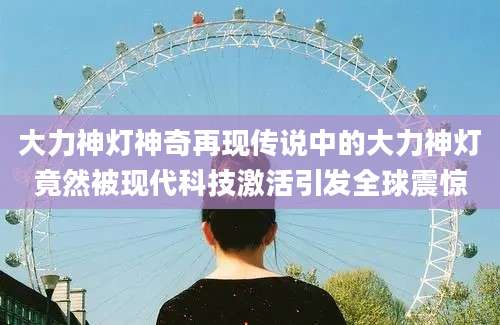 大力神灯神奇再现传说中的大力神灯竟然被现代科技激活引发全球震惊
