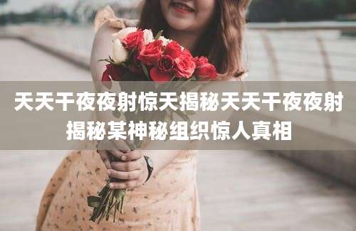 天天干夜夜射惊天揭秘天天干夜夜射揭秘某神秘组织惊人真相