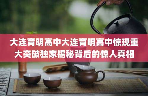 大连育明高中大连育明高中惊现重大突破独家揭秘背后的惊人真相