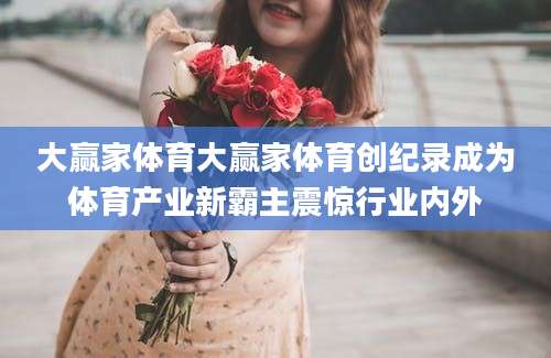 大赢家体育大赢家体育创纪录成为体育产业新霸主震惊行业内外
