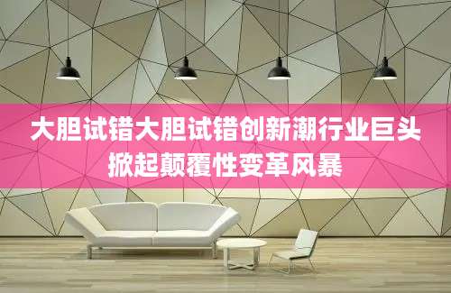 大胆试错大胆试错创新潮行业巨头掀起颠覆性变革风暴
