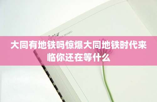 大同有地铁吗惊爆大同地铁时代来临你还在等什么