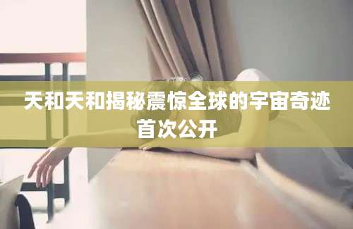 天和天和揭秘震惊全球的宇宙奇迹首次公开