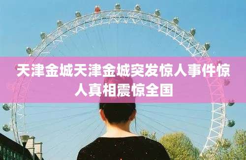 天津金城天津金城突发惊人事件惊人真相震惊全国