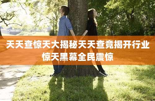 天天查惊天大揭秘天天查竟揭开行业惊天黑幕全民震惊