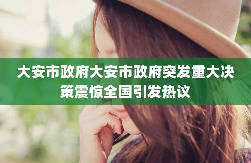 大安市政府大安市政府突发重大决策震惊全国引发热议