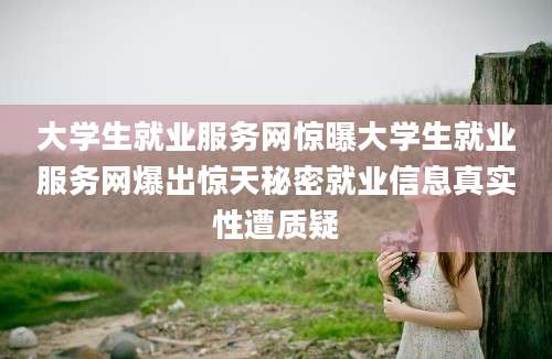 大学生就业服务网惊曝大学生就业服务网爆出惊天秘密就业信息真实性遭质疑