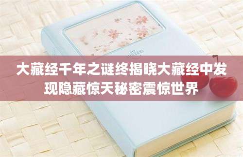 大藏经千年之谜终揭晓大藏经中发现隐藏惊天秘密震惊世界