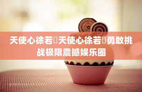 天使心徐若瑄天使心徐若瑄勇敢挑战极限震撼娱乐圈