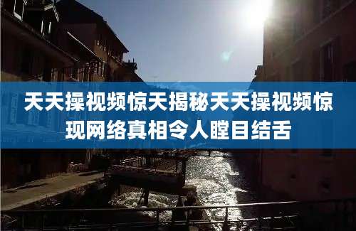 天天操视频惊天揭秘天天操视频惊现网络真相令人瞠目结舌