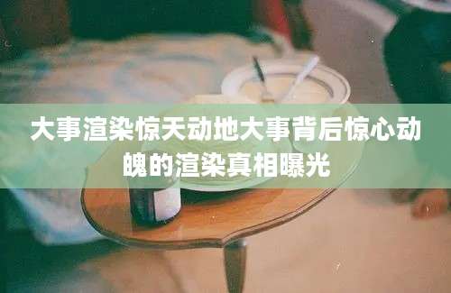 大事渲染惊天动地大事背后惊心动魄的渲染真相曝光