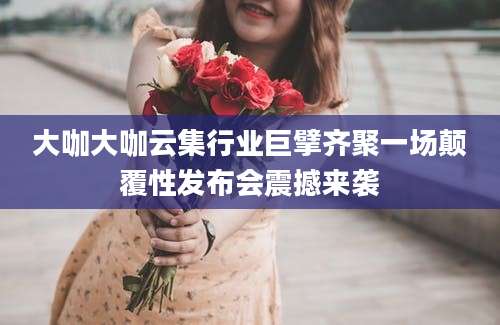 大咖大咖云集行业巨擘齐聚一场颠覆性发布会震撼来袭