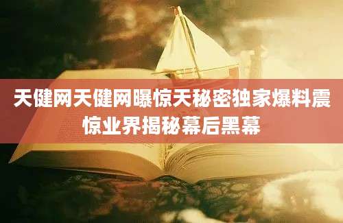 天健网天健网曝惊天秘密独家爆料震惊业界揭秘幕后黑幕